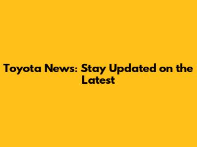 Toyota News: Stay Updated on the Latest