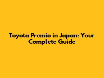 Toyota Premio in Japan: Your Complete Guide