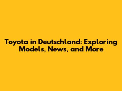 Toyota in Deutschland: Exploring Models, News, and More