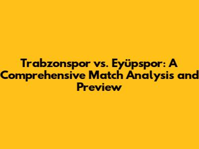 Trabzonspor vs. Eyüpspor: A Comprehensive Match Analysis and Preview