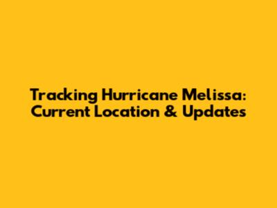 Tracking Hurricane Melissa: Current Location & Updates