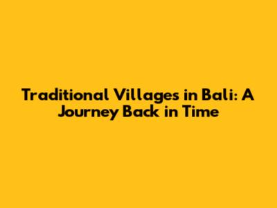 Traditional Villages in Bali: A Journey Back in Time