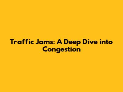 Traffic Jams: A Deep Dive into Congestion