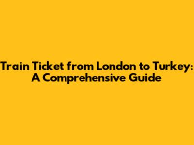 Train Ticket from London to Turkey: A Comprehensive Guide