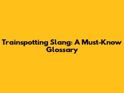 Trainspotting Slang: A Must-Know Glossary