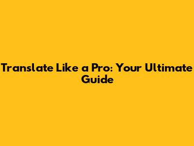 Translate Like a Pro: Your Ultimate Guide