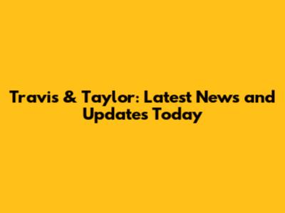 Travis & Taylor: Latest News and Updates Today