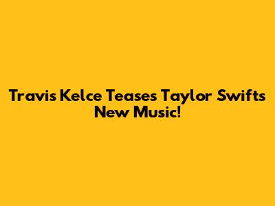 Travis Kelce Teases Taylor Swift's New Music!