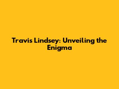 Travis Lindsey: Unveiling the Enigma
