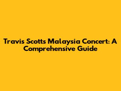 Travis Scott's Malaysia Concert: A Comprehensive Guide