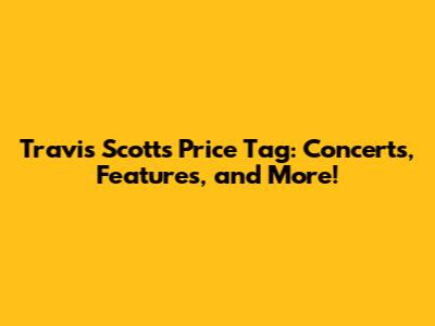 Travis Scott's Price Tag: Concerts, Features, and More!