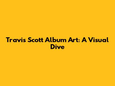 Travis Scott Album Art: A Visual Dive