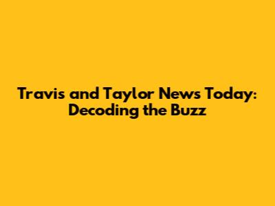 Travis and Taylor News Today: Decoding the Buzz