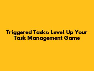 Triggered Tasks: Level Up Your Task Management Game