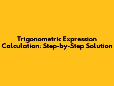 Trigonometric Expression Calculation: Step-by-Step Solution