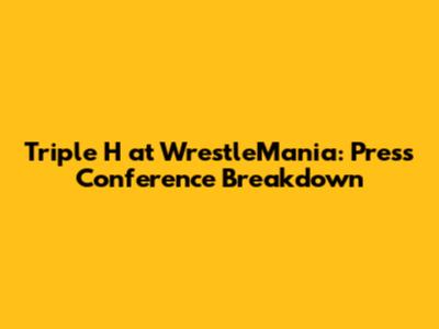 Triple H at WrestleMania: Press Conference Breakdown