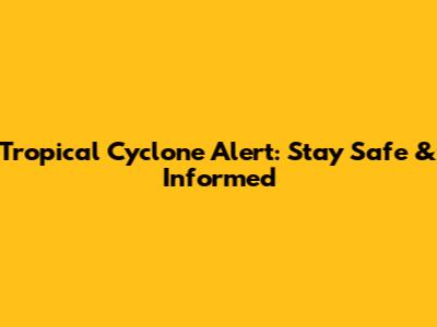Tropical Cyclone Alert: Stay Safe & Informed