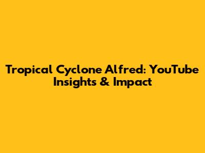 Tropical Cyclone Alfred: YouTube Insights & Impact