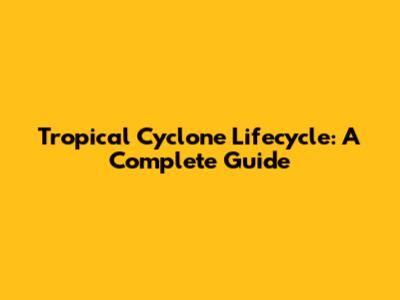 Tropical Cyclone Lifecycle: A Complete Guide