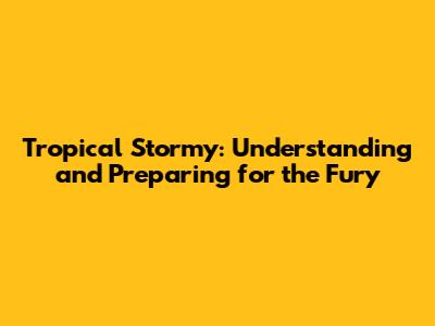 Tropical Stormy: Understanding and Preparing for the Fury