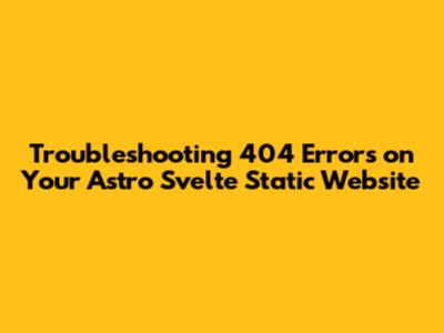 Troubleshooting 404 Errors on Your Astro Svelte Static Website