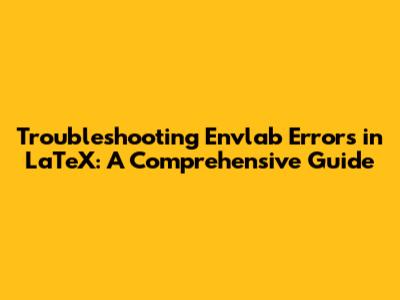 Troubleshooting Envlab Errors in LaTeX: A Comprehensive Guide