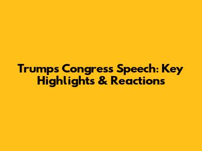 Trump's Congress Speech: Key Highlights & Reactions
