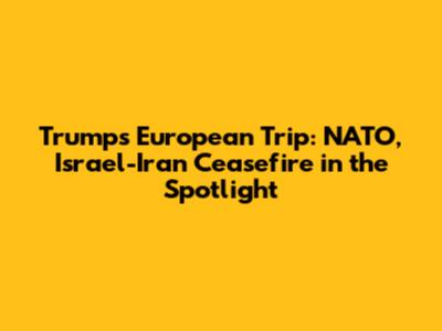 Trump's European Trip: NATO, Israel-Iran Ceasefire in the Spotlight