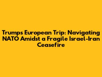 Trump's European Trip: Navigating NATO Amidst a Fragile Israel-Iran Ceasefire