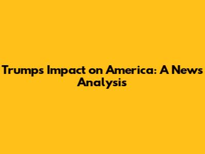 Trump's Impact on America: A News Analysis