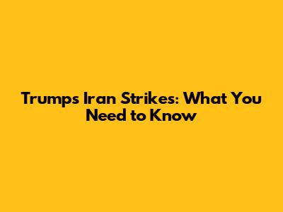 Trump's Iran Strikes: What You Need to Know