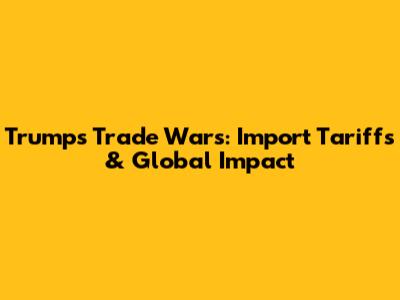 Trump's Trade Wars: Import Tariffs & Global Impact