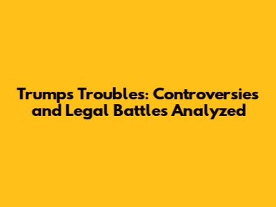 Trump's Troubles: Controversies and Legal Battles Analyzed