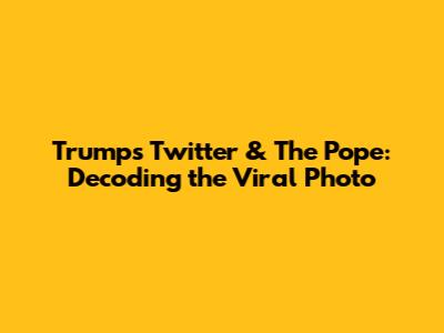 Trump's Twitter & The Pope: Decoding the Viral Photo