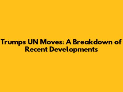 Trump's UN Moves: A Breakdown of Recent Developments
