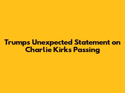 Trump's Unexpected Statement on Charlie Kirk's Passing