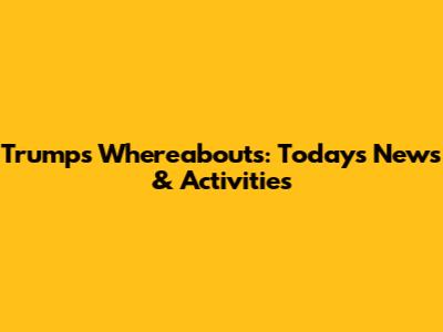 Trump's Whereabouts: Today's News & Activities