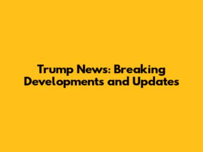 Trump News: Breaking Developments and Updates