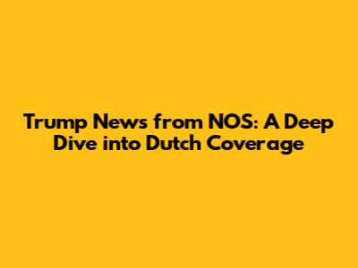 Trump News from NOS: A Deep Dive into Dutch Coverage