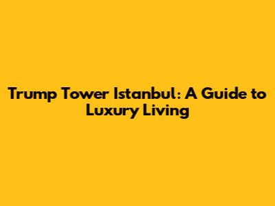Trump Tower Istanbul: A Guide to Luxury Living