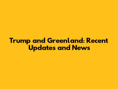 Trump and Greenland: Recent Updates and News