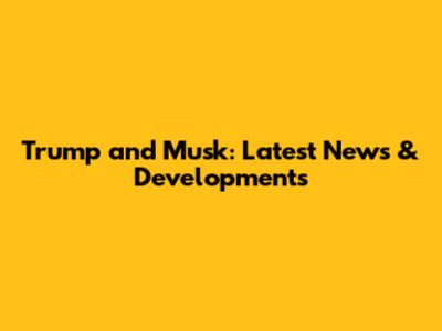 Trump and Musk: Latest News & Developments