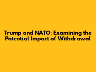 Trump and NATO: Examining the Potential Impact of Withdrawal