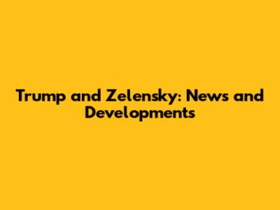 Trump and Zelensky: News and Developments