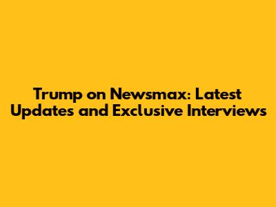 Trump on Newsmax: Latest Updates and Exclusive Interviews
