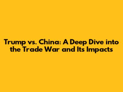 Trump vs. China: A Deep Dive into the Trade War and Its Impacts
