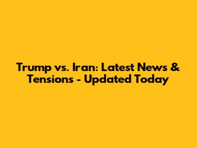 Trump vs. Iran: Latest News & Tensions - Updated Today