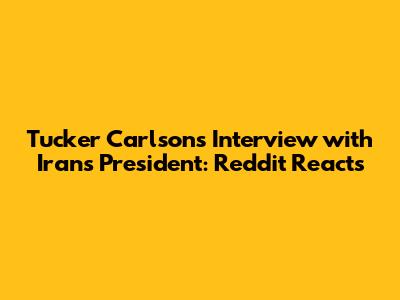 Tucker Carlson's Interview with Iran's President: Reddit Reacts