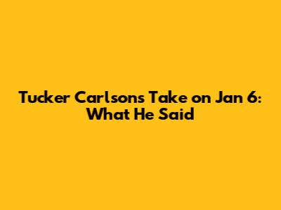 Tucker Carlson's Take on Jan 6: What He Said