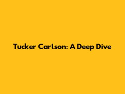 Tucker Carlson: A Deep Dive